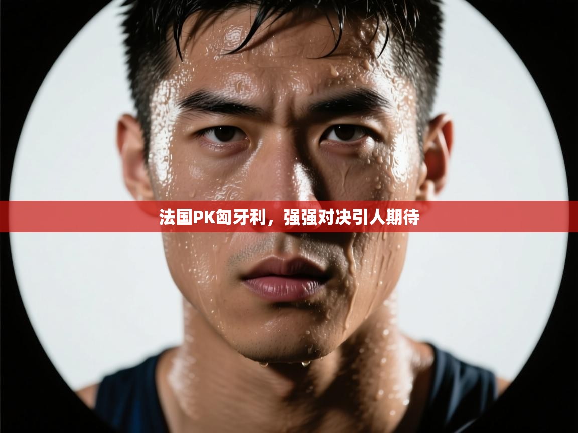 法国PK匈牙利，强强对决引人期待