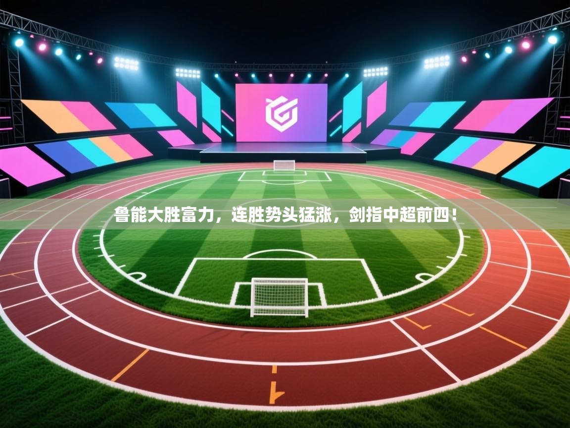 鲁能大胜富力，连胜势头猛涨，剑指中超前四！