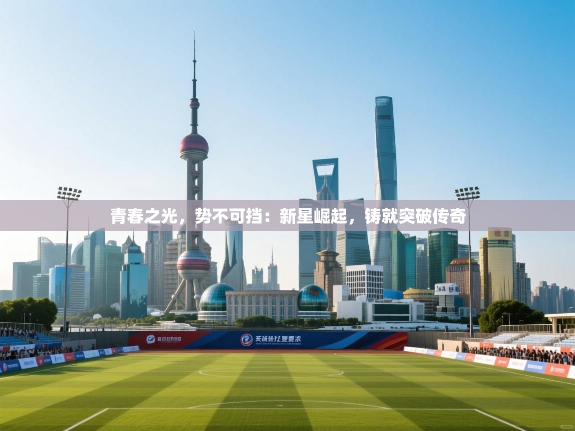 青春之光,势不可挡:新星崛起,铸就突破传奇 第2张
