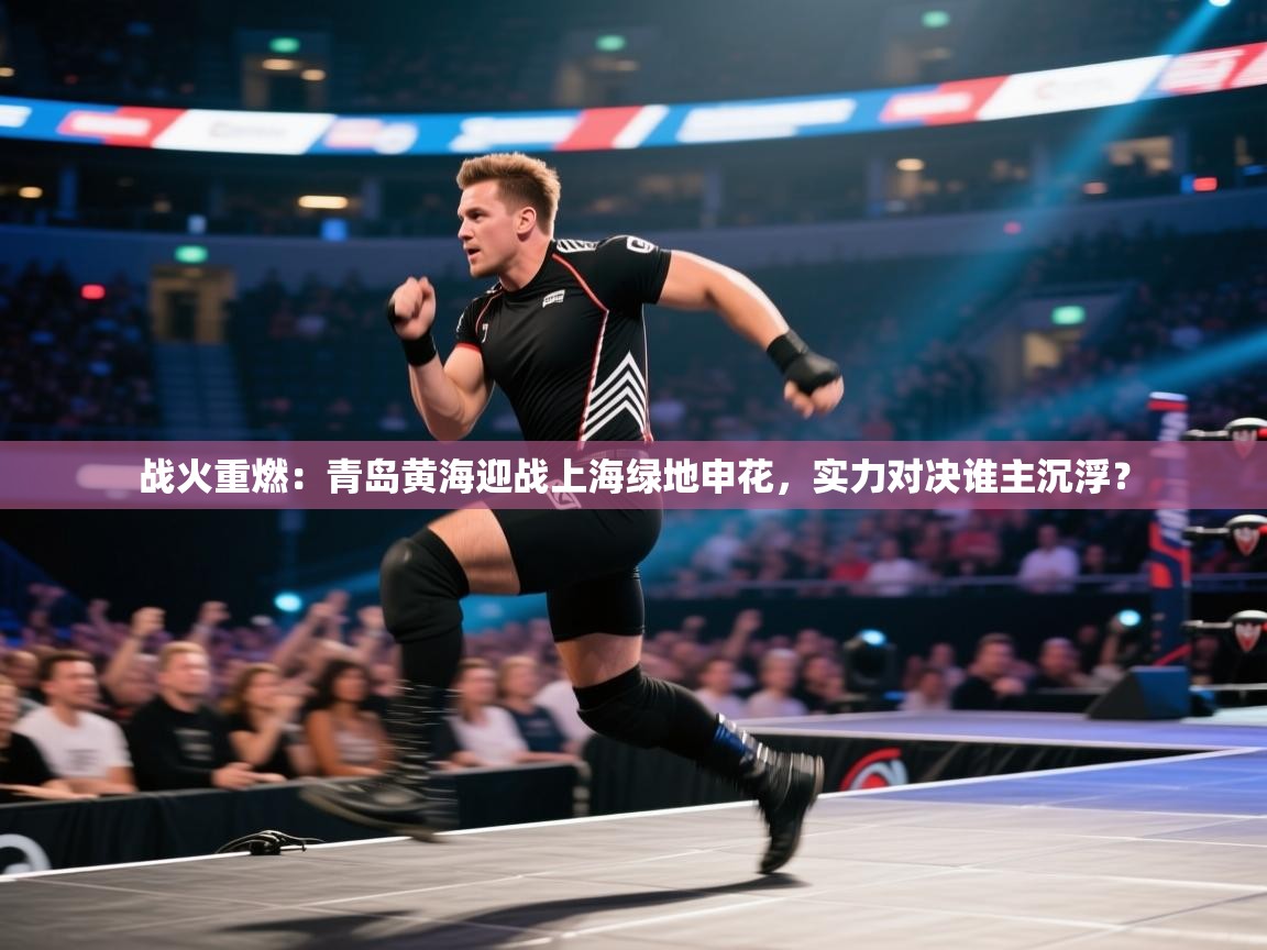 战火重燃：青岛黄海迎战上海绿地申花，实力对决谁主沉浮？