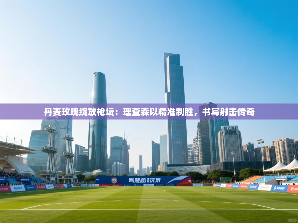 丹麦玫瑰绽放枪坛:理查森以精准制胜,书写射击传奇 第2张