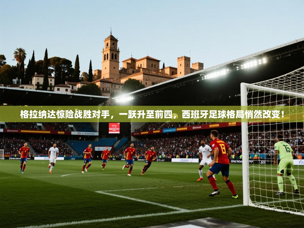 格拉纳达惊险战胜对手，一跃升至前四，西班牙足球格局悄然改变！