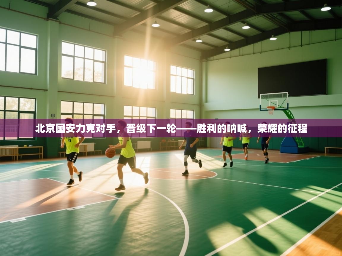 北京国安力克对手,晋级下一轮——胜利的呐喊,荣耀的征程 第2张