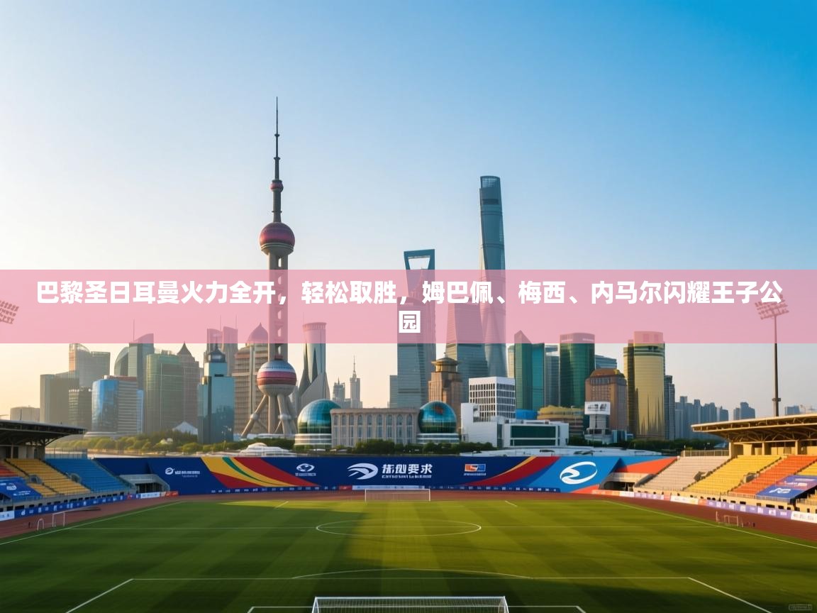 巴黎圣日耳曼火力全开，轻松取胜，姆巴佩、梅西、内马尔闪耀王子公园