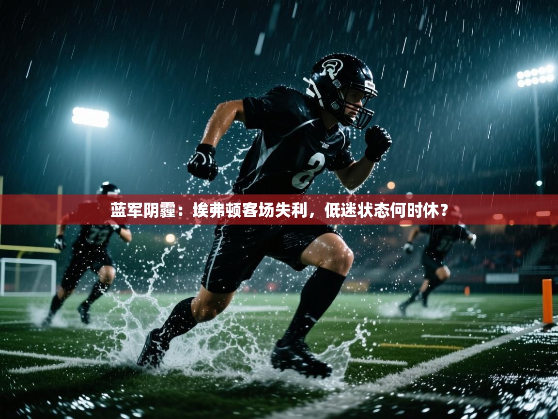 蓝军阴霾：埃弗顿客场失利，低迷状态何时休？
